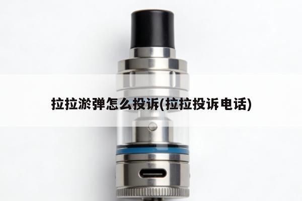 拉拉煙彈怎麼投訴(拉拉投訴電話)