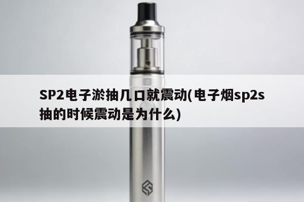 SP2電子煙抽幾口就震動(電子煙sp2s抽的時候震動是為什麼)