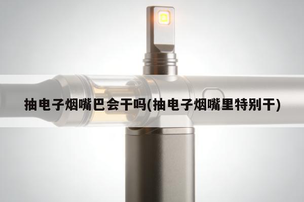 抽電子煙嘴巴會幹嗎(抽電子煙嘴裏特別幹)