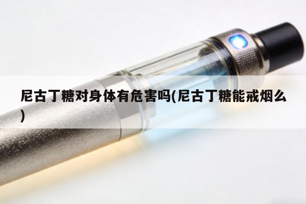 尼古丁糖對身體有危害嗎(尼古丁糖能戒煙麼)