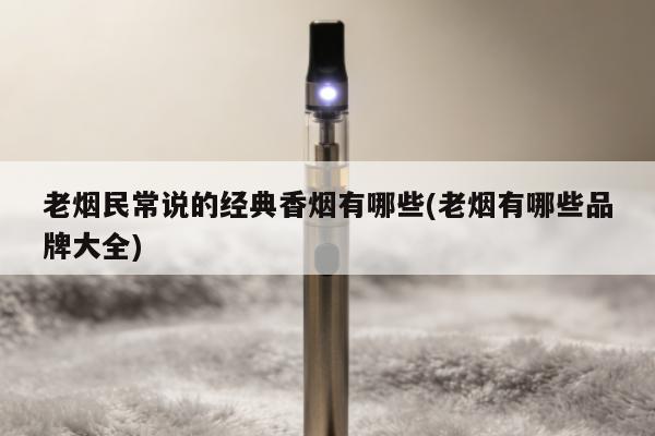 老煙民常說的經典香煙有哪些(老煙有哪些品牌大全)