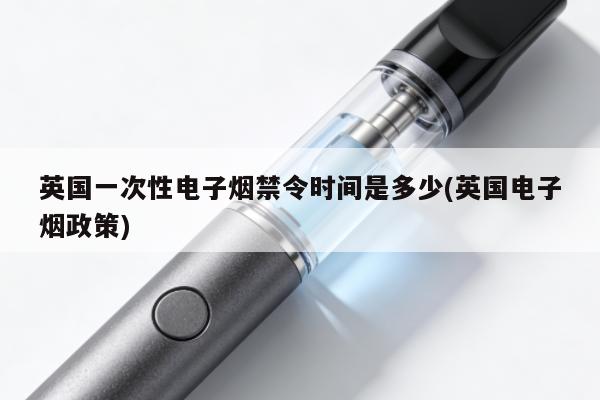 英國一次性電子煙禁令時間是多少(英國電子煙政策)