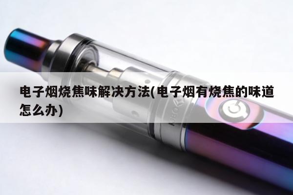 電子煙燒焦味解決方法(電子煙有燒焦的味道怎麼辦)