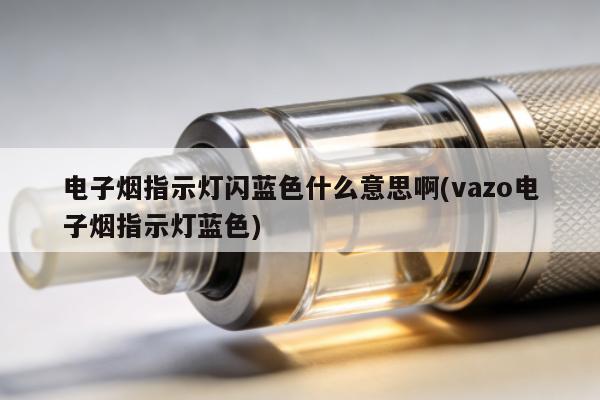 電子煙指示燈閃藍色什麼意思啊(vazo電子煙指示燈藍色)