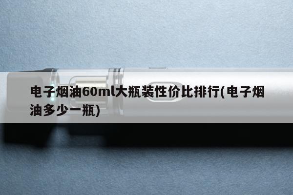 電子煙油60ml大瓶裝性價比排行(電子煙油多少一瓶)