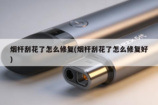 煙桿刮花了怎麼修復(煙桿刮花了怎麼修復好)