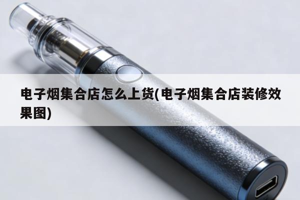 電子煙集合店怎麼上貨(電子煙集合店裝修效果圖)