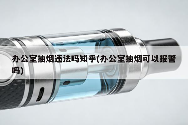 辦公室抽煙違法嗎知乎(辦公室抽煙可以報警嗎)