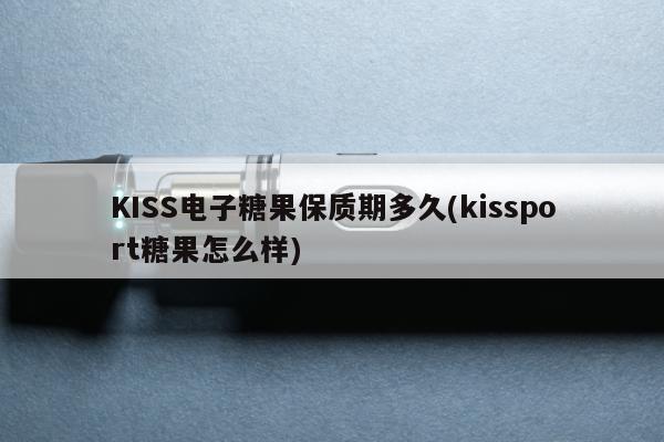 KISS電子糖果保質期多久(kissport糖果怎麼樣)