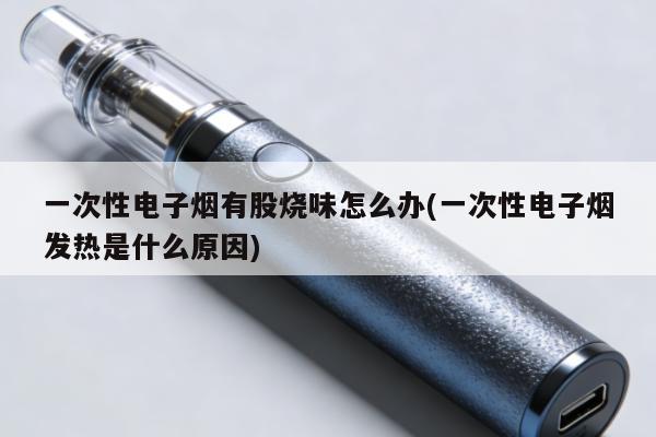 一次性電子煙有股燒味怎麼辦(一次性電子煙發熱是什麼原因)