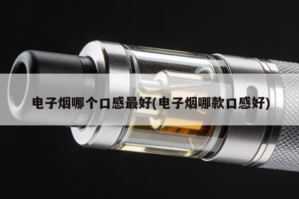 電子煙哪個口感最好(電子煙哪款口感好)