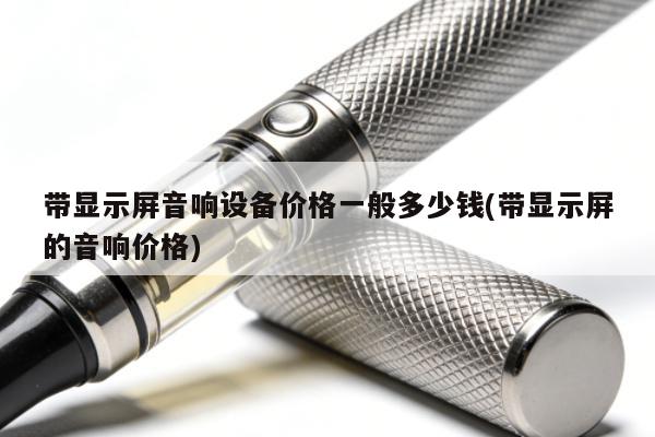 帶顯示屏音響設備價格一般多少錢(帶顯示屏的音響價格)