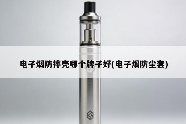 電子煙防摔殼哪個牌子好(電子煙防塵套)