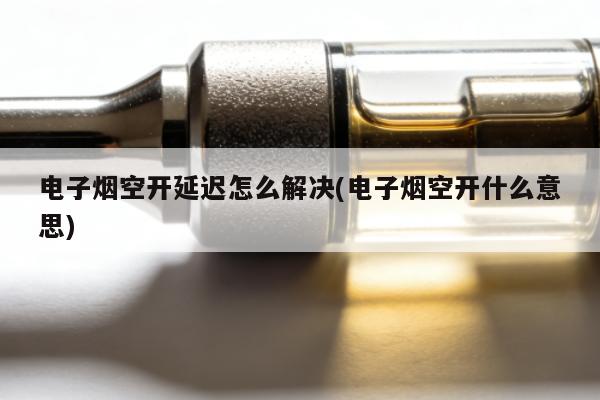 電子煙空開延遲怎麼解決(電子煙空開什麼意思)