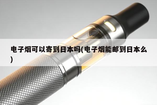 電子煙可以寄到日本嗎(電子煙能郵到日本麼)
