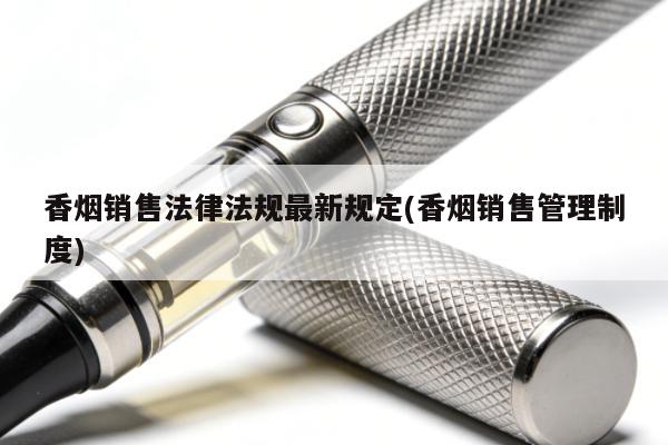 香煙銷售法律法規最新規定(香煙銷售管理制度)