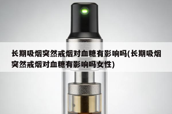 長期吸煙突然戒煙對血糖有影響嗎(長期吸煙突然戒煙對血糖有影響嗎女性)