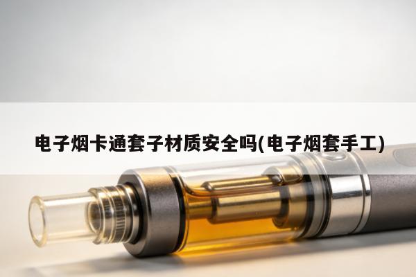 電子煙卡通套子材質安全嗎(電子煙套手工)