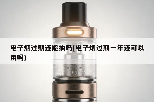 電子煙過期還能抽嗎(電子煙過期一年還可以用嗎)