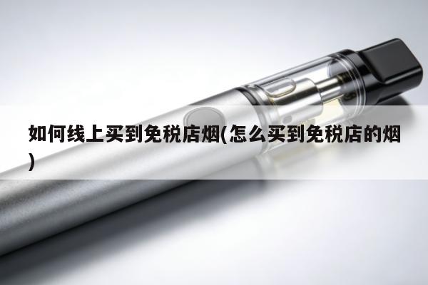 如何線上買到免稅店煙(怎麼買到免稅店的煙)