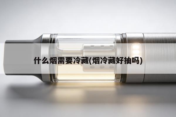 什麼煙需要冷藏(煙冷藏好抽嗎)