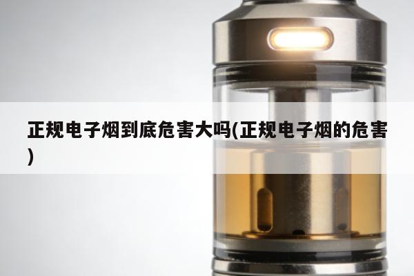 正規電子煙到底危害大嗎(正規電子煙的危害)