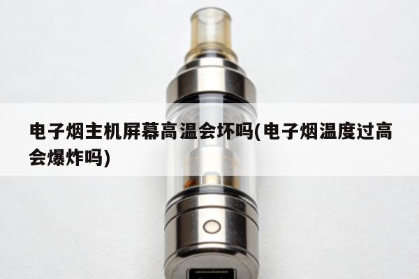 電子煙主機屏幕高溫會壞嗎(電子煙溫度過高會爆炸嗎)
