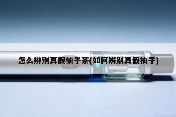 怎麼辨別真假柚子茶(如何辨別真假柚子)