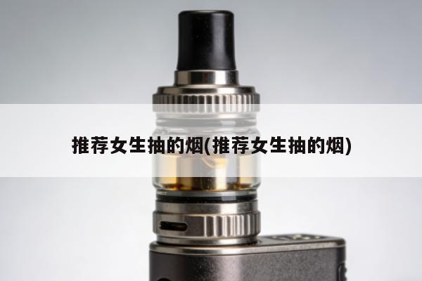 推薦女生抽的煙(推薦女生抽的煙)