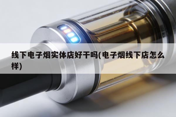 線下電子煙實體店好幹嗎(電子煙線下店怎麼樣)