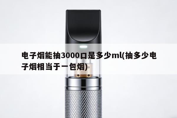 電子煙能抽3000口是多少ml(抽多少電子煙相當於一包煙)