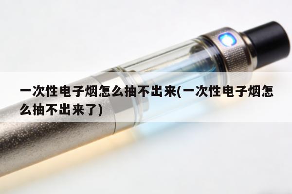 一次性電子煙怎麼抽不出來(一次性電子煙怎麼抽不出來了)