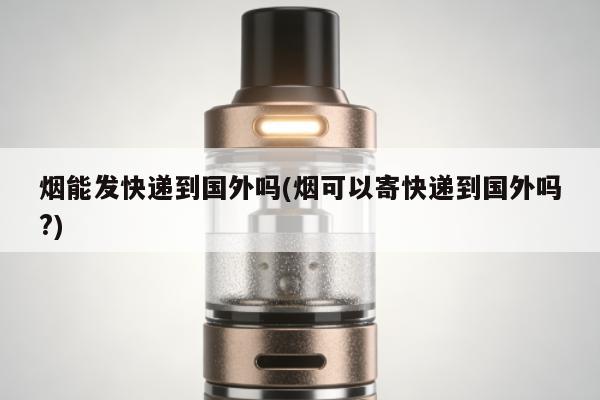 煙能發快遞到國外嗎(煙可以寄快遞到國外嗎?)