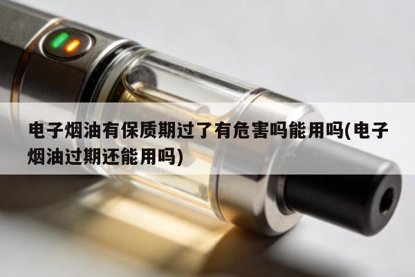 電子煙油有保質期過了有危害嗎能用嗎(電子煙油過期還能用嗎)