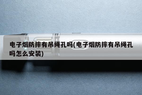 電子煙防摔有吊繩孔嗎(電子煙防摔有吊繩孔嗎怎麼安裝)
