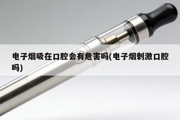 電子煙吸在口腔會有危害嗎(電子煙刺激口腔嗎)