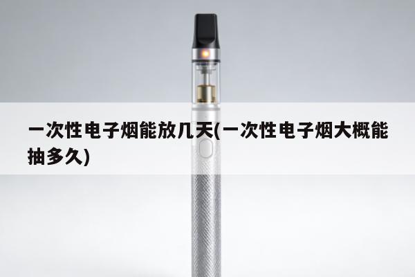 一次性電子煙能放幾天(一次性電子煙大概能抽多久)