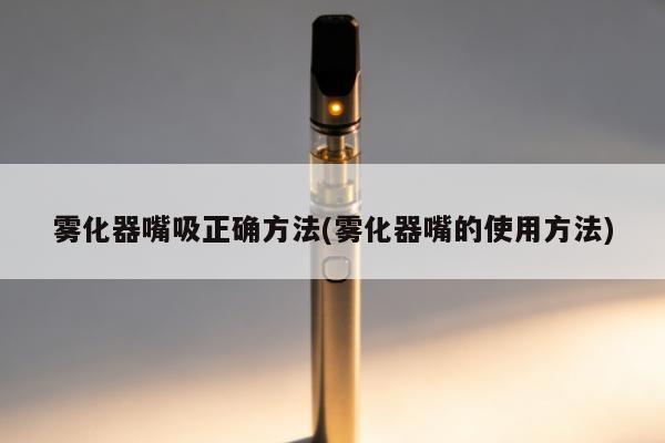 霧化器嘴吸正確方法(霧化器嘴的使用方法)