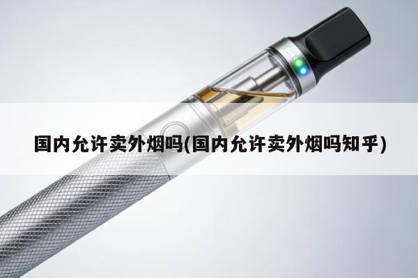 國內允許賣外煙嗎(國內允許賣外煙嗎知乎)
