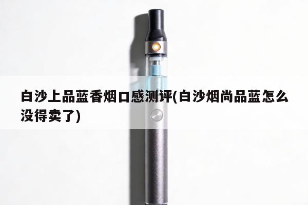 白沙上品藍香煙口感測評(白沙煙尚品藍怎麼沒得賣了)