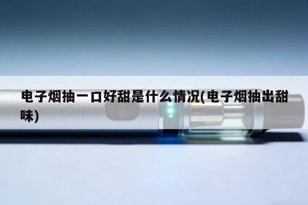 電子煙抽一口好甜是什麼情況(電子煙抽出甜味)
