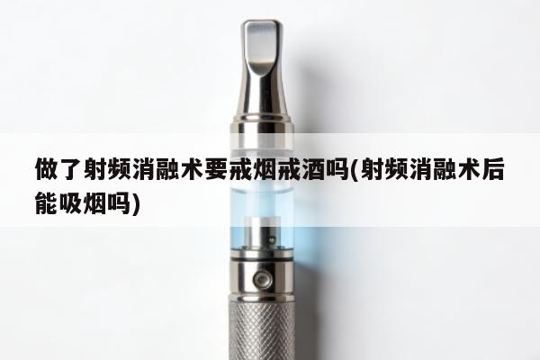做了射頻消融術要戒煙戒酒嗎(射頻消融術後能吸煙嗎)