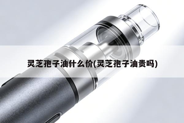 靈芝孢子油什麼價(靈芝孢子油貴嗎)