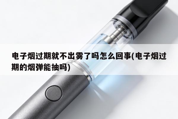 電子煙過期就不出霧了嗎怎麼回事(電子煙過期的煙彈能抽嗎)