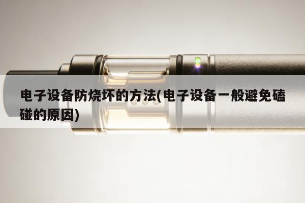 電子設備防燒壞的方法(電子設備一般避免磕碰的原因)
