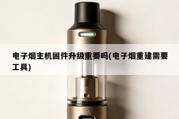 電子煙主機固件升級重要嗎(電子煙重建需要工具)
