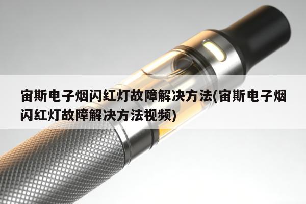 宙斯電子煙閃紅燈故障解決方法(宙斯電子煙閃紅燈故障解決方法視頻)