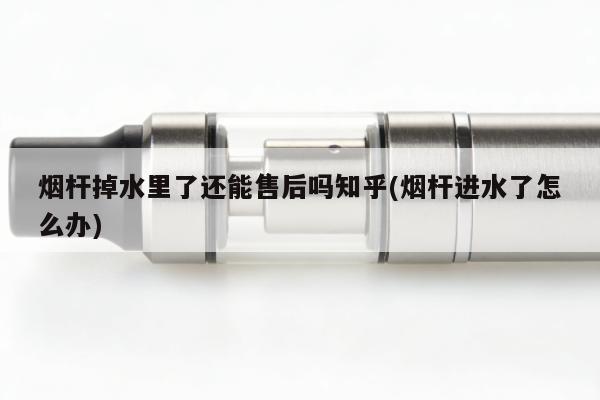 煙桿掉水裏了還能售後嗎知乎(煙桿進水了怎麼辦)