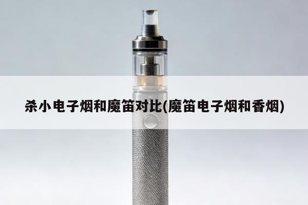 殺小電子煙和魔笛對比(魔笛電子煙和香煙)