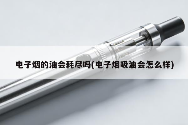 電子煙的油會耗盡嗎(電子煙吸油會怎麼樣)